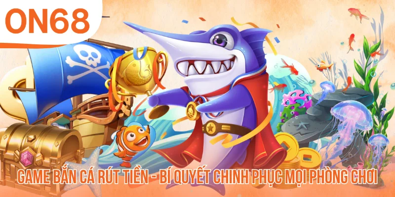Game Bắn Cá Rút Tiền - Bí Quyết Chinh Phục Mọi Phòng Chơi