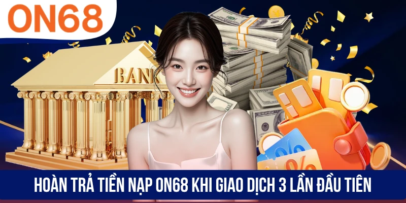 Hoàn trả tiền nạp ON68 khi giao dịch 3 lần đầu tiên