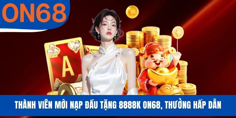 Thành Viên Mới Nạp Đầu Tặng 8888K ON68, Thưởng Hấp Dẫn